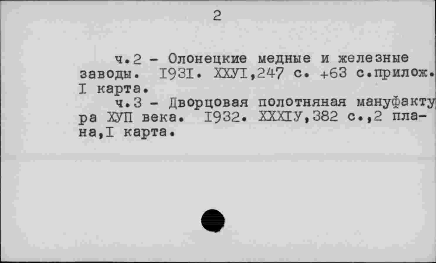 ﻿2
4.2	- Олонецкие медные и железные заводы. 1931. ХХУ!,24? с. +63 с.прилож. I карта.
4.3	- Дворцовая полотняная мануфакту ра ХУП века. 1932. ХХХ!У,382 с.,2 плана,! карта.